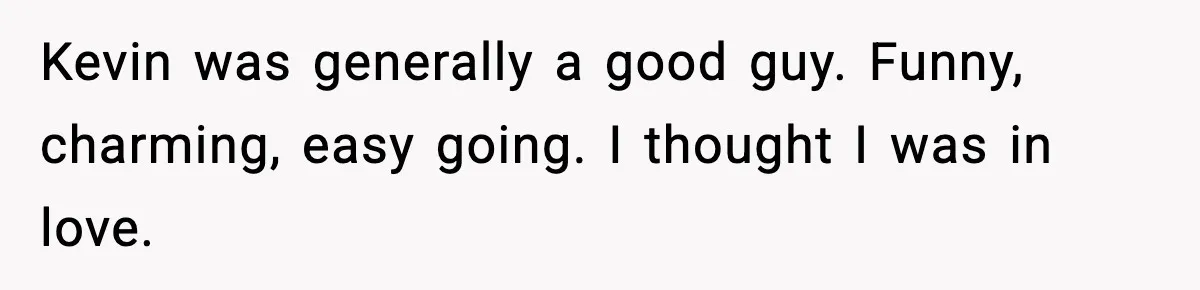 Kevin was generally a good guy. Funny, charming, easy going. I thought I was in love.