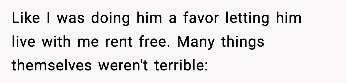 Like I was doing him a favor letting him live with me rent free. Many things themselves weren't terrible: