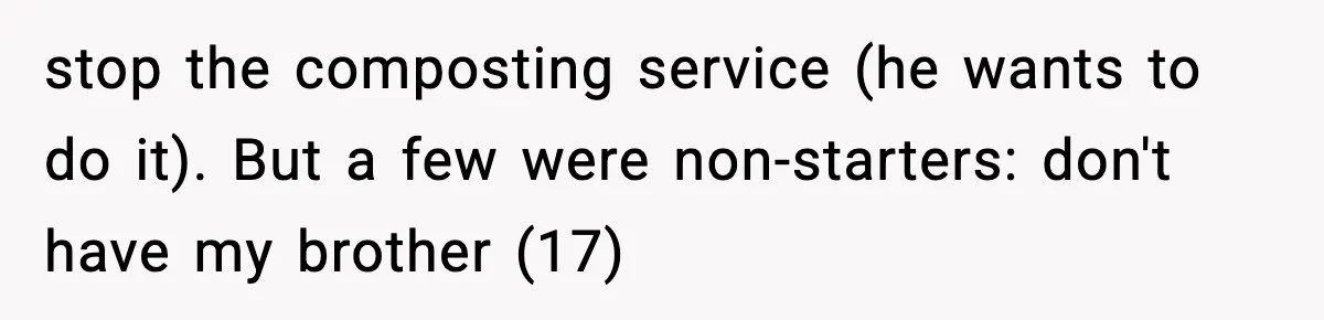 stop the composting service (he wants to do it). But a few were non-starters: don't have my brother (17)