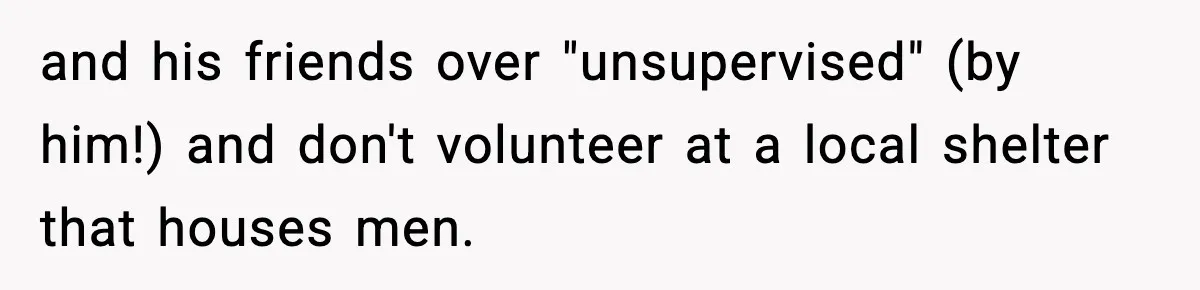 and his friends over "unsupervised" (by him!) and don't volunteer at a local shelter that houses men.