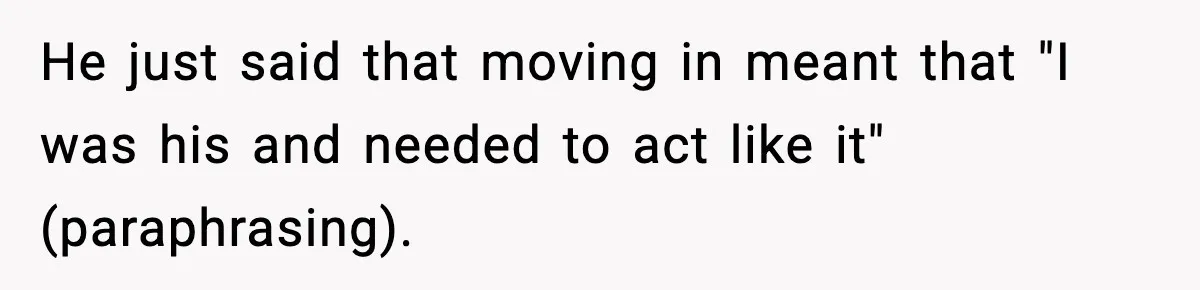 He just said that moving in meant that "I was his and needed to act like it" (paraphrasing).