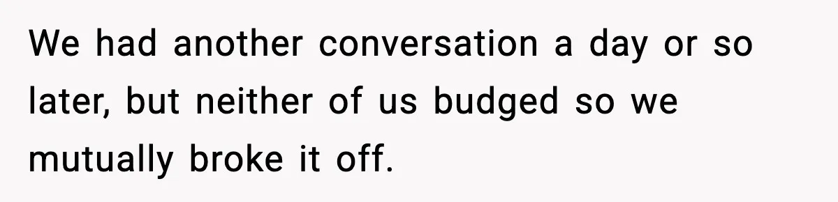 We had another conversation a day or so later, but neither of us budged so we mutually broke it off.