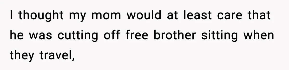I thought my mom would at least care that he was cutting off free brother sitting when they travel,