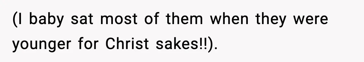 (I baby sat most of them when they were younger for Christ sakes!!).