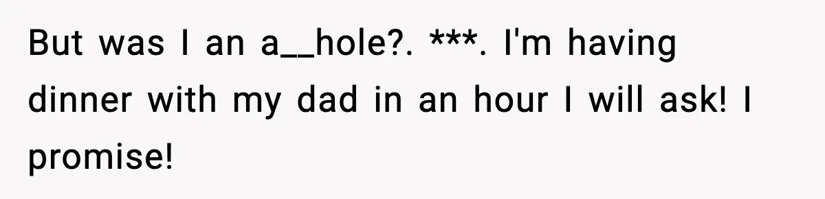 But was I an a__hole?. ***. I'm having dinner with my dad in an hour I will ask! I promise!