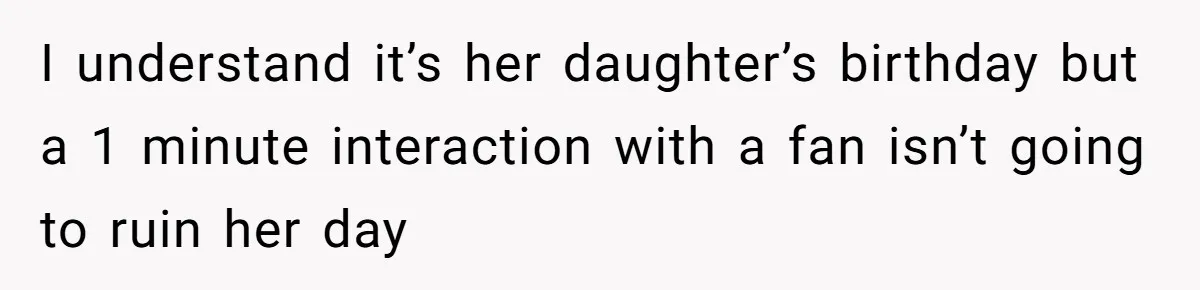I understand it’s her daughter’s birthday but a 1 minute interaction with a fan isn’t going to ruin her day