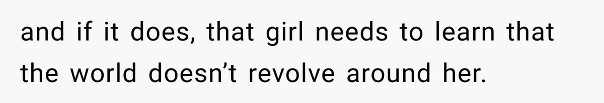 and if it does, that girl needs to learn that the world doesn’t revolve around her.