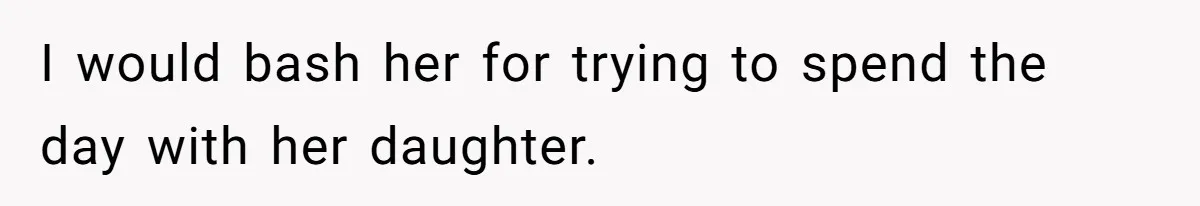 I would bash her for trying to spend the day with her daughter.