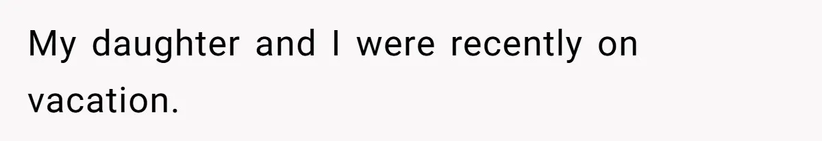 My daughter and I were recently on vacation.