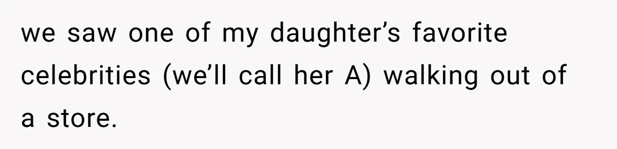 we saw one of my daughter’s favorite celebrities (we’ll call her A) walking out of a store.