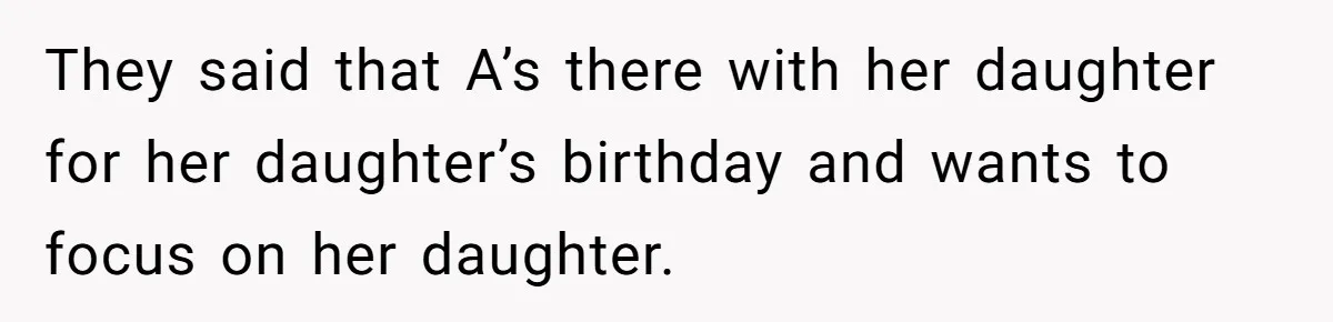 They said that A’s there with her daughter for her daughter’s birthday and wants to focus on her daughter.
