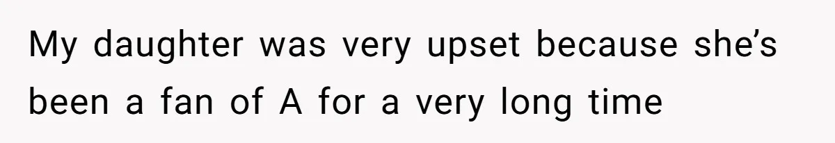 My daughter was very upset because she’s been a fan of A for a very long time