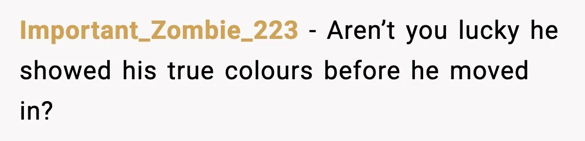 Important_Zombie_223 - Aren’t you lucky he showed his true colours before he moved in?