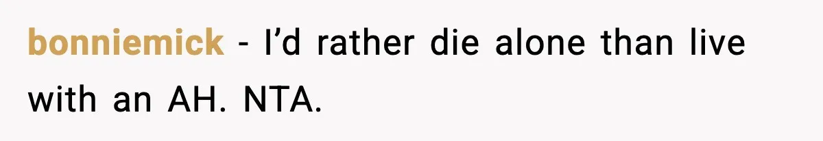 bonniemick - I’d rather die alone than live with an AH. NTA.