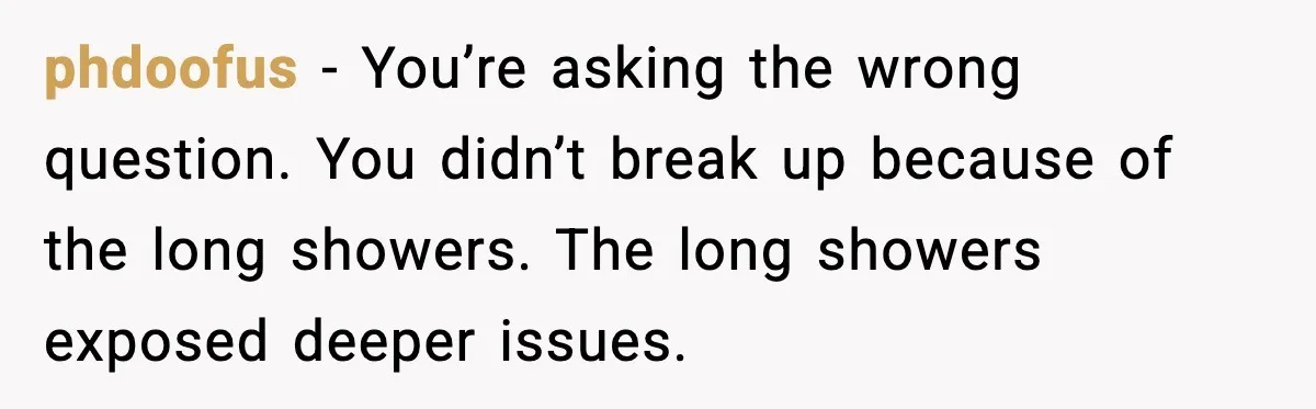 phdoofus - You’re asking the wrong question. You didn’t break up because of the long showers. The long showers exposed deeper issues.