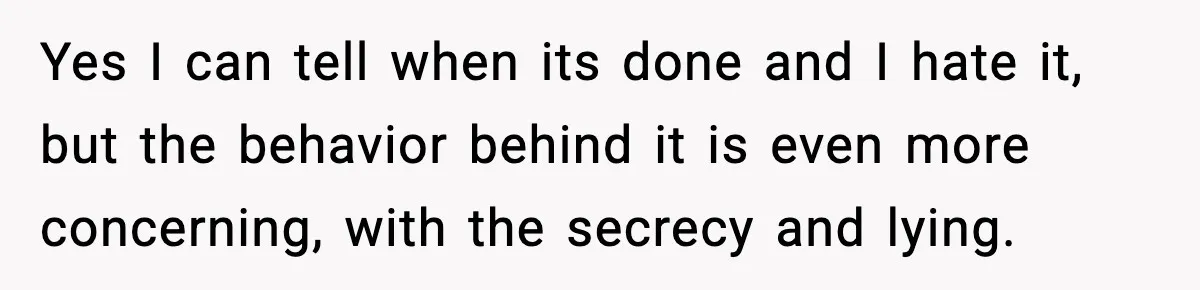 Yes I can tell when its done and I hate it, but the behavior behind it is even more concerning, with the secrecy and lying.