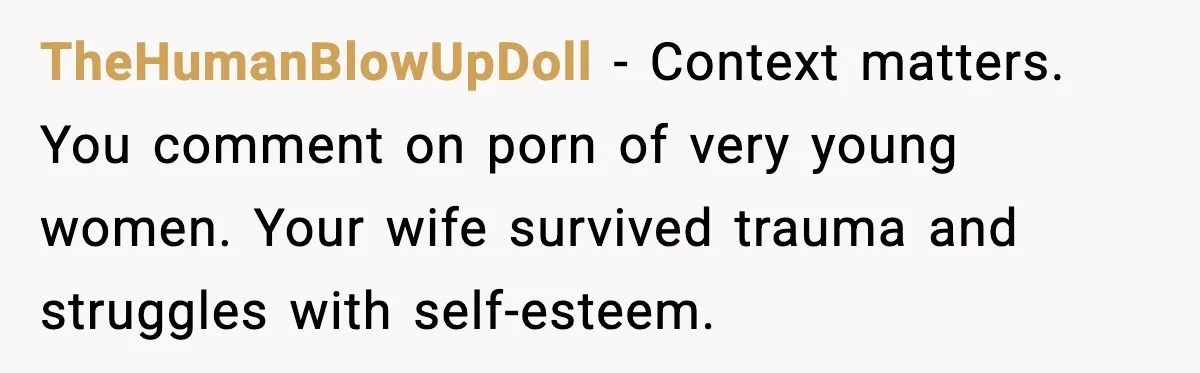 TheHumanBlowUpDoll - Context matters. You comment on porn of very young women. Your wife survived trauma and struggles with self-esteem.