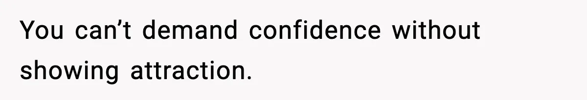 You can’t demand confidence without showing attraction.