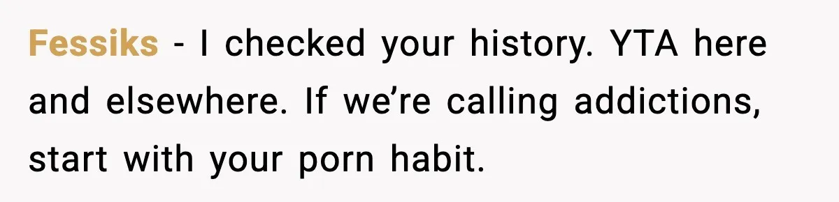 Fessiks - I checked your history. YTA here and elsewhere. If we’re calling addictions, start with your porn habit.