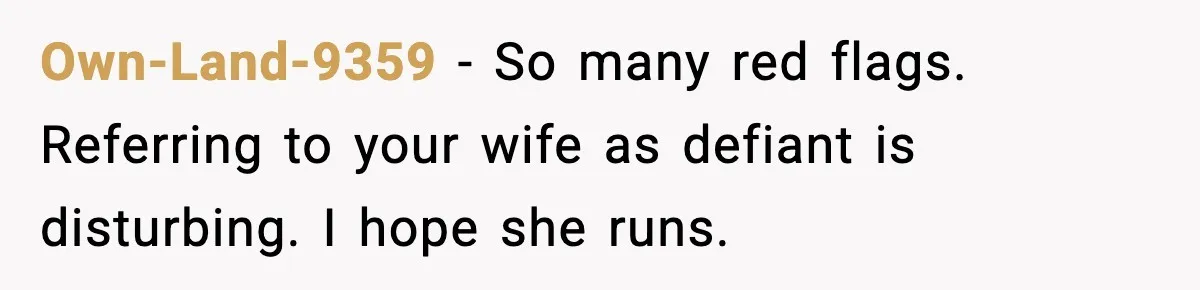 Own-Land-9359 - So many red flags. Referring to your wife as defiant is disturbing. I hope she runs.