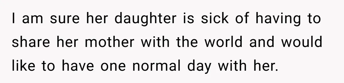 I am sure her daughter is sick of having to share her mother with the world and would like to have one normal day with her.