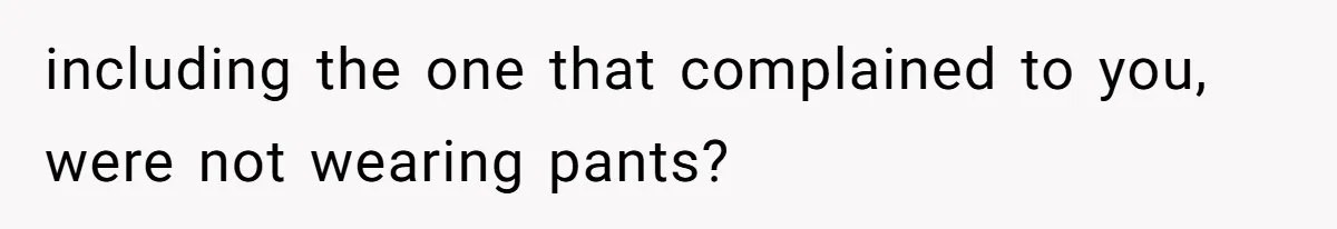 including the one that complained to you, were not wearing pants?