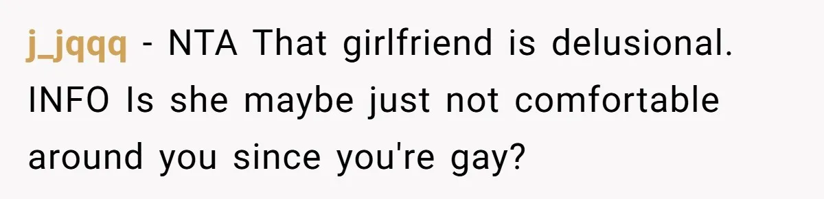 j_jqqq − NTA That girlfriend is delusional. INFO Is she maybe just not comfortable around you since you're gay?