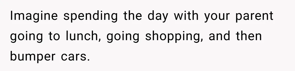 Imagine spending the day with your parent going to lunch, going shopping, and then bumper cars.