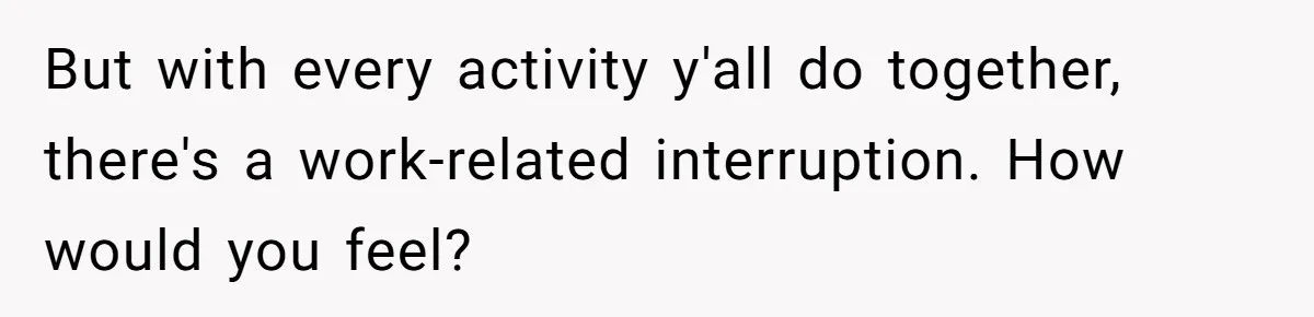 But with every activity y'all do together, there's a work-related interruption. How would you feel?