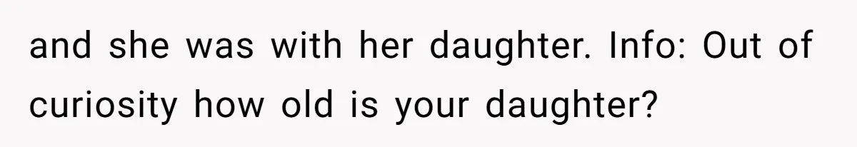 and she was with her daughter. Info: Out of curiosity how old is your daughter?