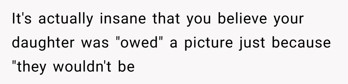 It's actually insane that you believe your daughter was "owed" a picture just because "they wouldn't be