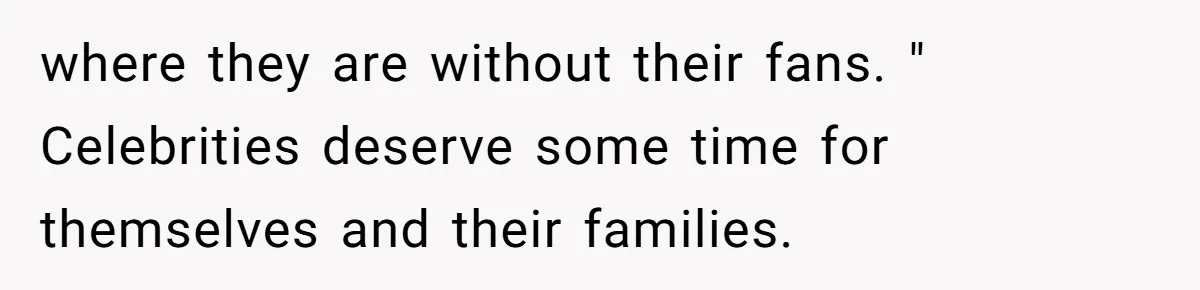 where they are without their fans. " Celebrities deserve some time for themselves and their families.