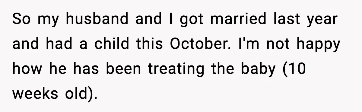 So my husband and I got married last year and had a child this October. I'm not happy how he has been treating the baby (10 weeks old).