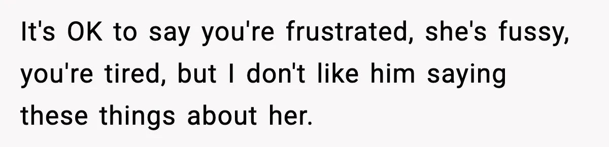 It's OK to say you're frustrated, she's fussy, you're tired, but I don't like him saying these things about her.