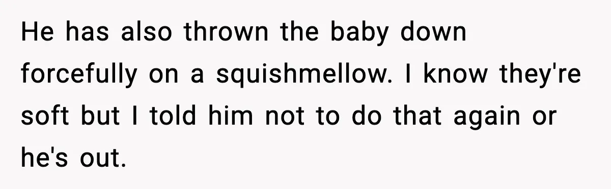 He has also thrown the baby down forcefully on a squishmellow. I know they're soft but I told him not to do that again or he's out.