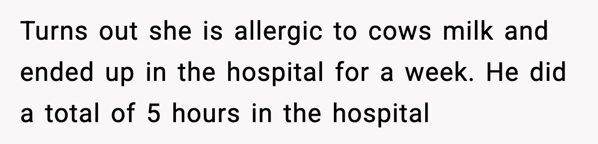 Turns out she is allergic to cows milk and ended up in the hospital for a week. He did a total of 5 hours in the hospital