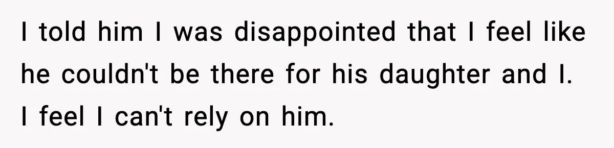 I told him I was disappointed that I feel like he couldn't be there for his daughter and I. I feel I can't rely on him.