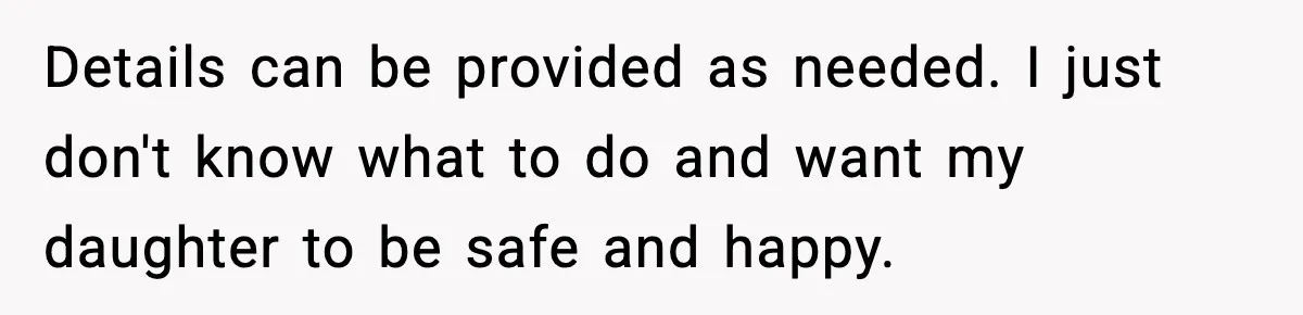 Details can be provided as needed. I just don't know what to do and want my daughter to be safe and happy.