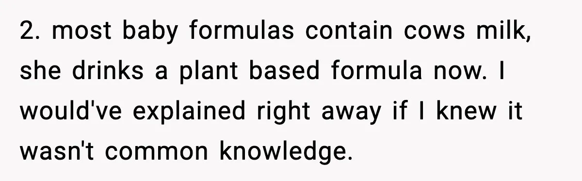 2. most baby formulas contain cows milk, she drinks a plant based formula now. I would've explained right away if I knew it wasn't common knowledge.