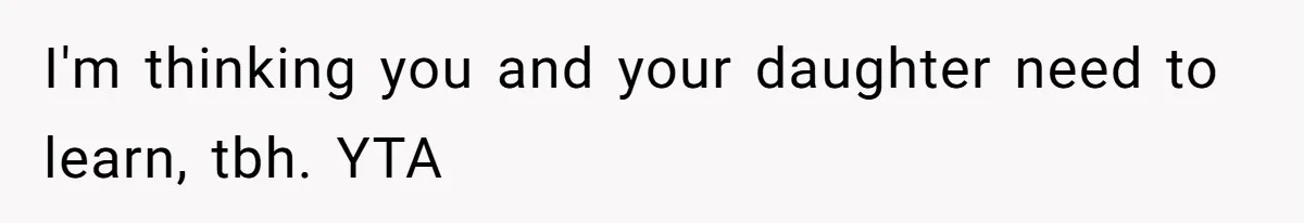 I'm thinking you and your daughter need to learn, tbh. YTA