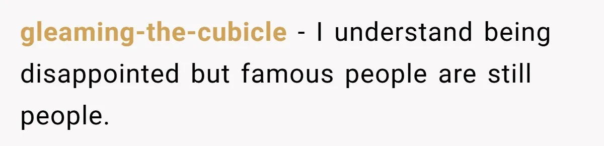 gleaming-the-cubicle − I understand being disappointed but famous people are still people.