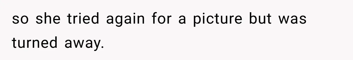 so she tried again for a picture but was turned away.