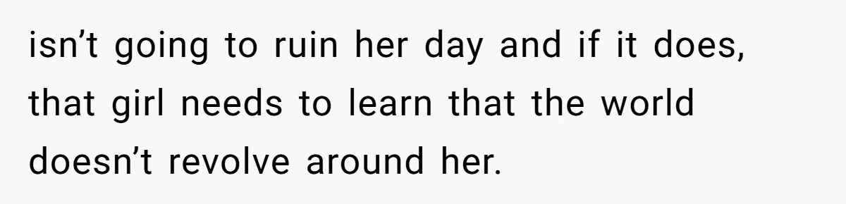 isn’t going to ruin her day and if it does, that girl needs to learn that the world doesn’t revolve around her.