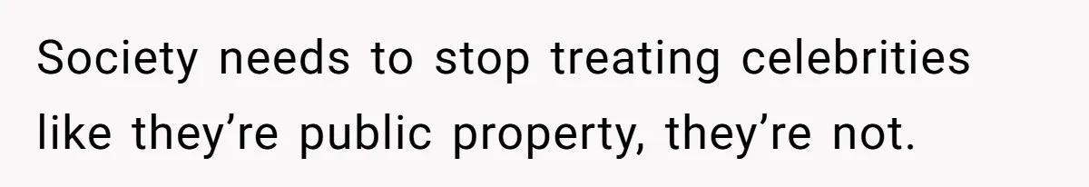 Society needs to stop treating celebrities like they’re public property, they’re not.