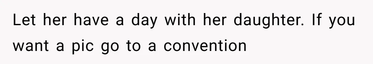 Let her have a day with her daughter. If you want a pic go to a convention