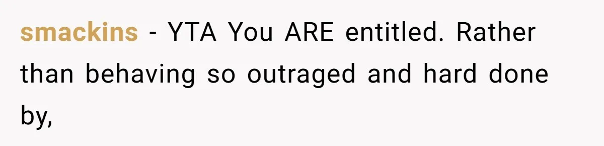 smackins − YTA You ARE entitled. Rather than behaving so outraged and hard done by,