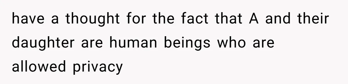 have a thought for the fact that A and their daughter are human beings who are allowed privacy
