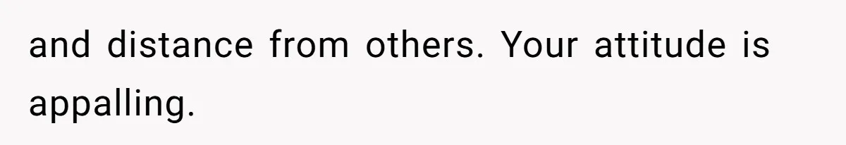 and distance from others. Your attitude is appalling.