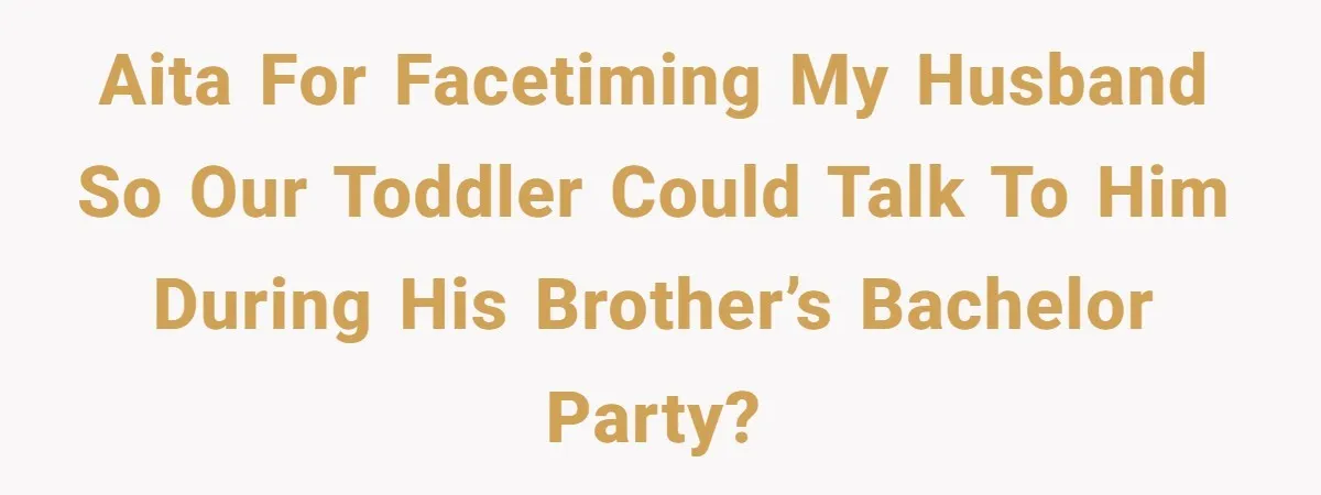 AITA for facetiming my husband so our toddler could talk to him during his brother’s bachelor party?