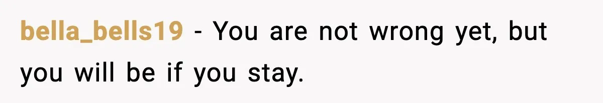 bella_bells19 - You are not wrong yet, but you will be if you stay.